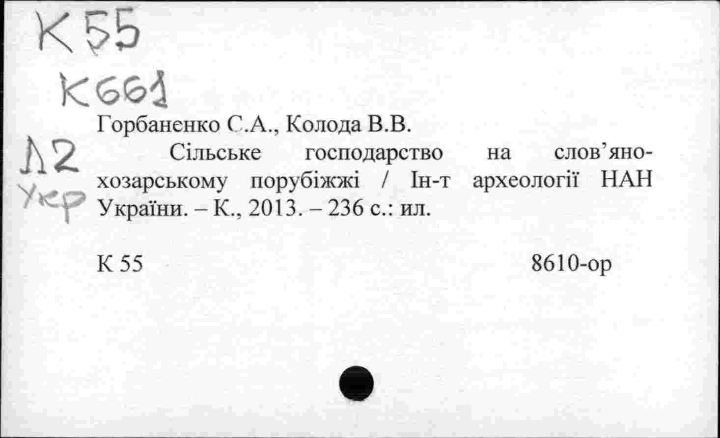 ﻿К $5

Горбаненко С.А., Колода В.В.
Сільське господарство хозарському порубіжжі / Ін-т України.-К., 2013.-236 с.: ил.
на слов’яно-
археології НАН
К 55
8610-ор